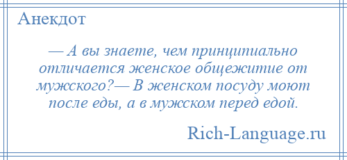 
    — А вы знаете, чем принципиально отличается женское общежитие от мужского?— В женском посуду моют после еды, а в мужском перед едой.