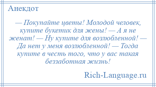 
    — Покупайте цветы! Молодой человек, купите букетик для жены! — А я не женат! — Ну купите для возлюбленной! — Да нет у меня возлюбленной! — Тогда купите в честь того, что у вас такая беззаботная жизнь!