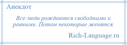 
    Все люди рождаются свободными и равными. Потом некоторые женятся.