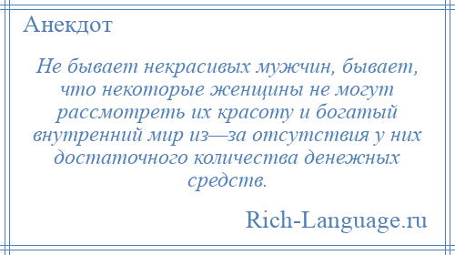 
    Не бывает некрасивых мужчин, бывает, что некоторые женщины не могут рассмотреть их красоту и богатый внутренний мир из—за отсутствия у них достаточного количества денежных средств.