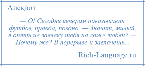 
    — О! Сегодня вечером показывают футбол, правда, поздно. — Значит, милый, я опять не завлеку тебя на ложе любви? — Почему же? В перерыве и завлечешь...