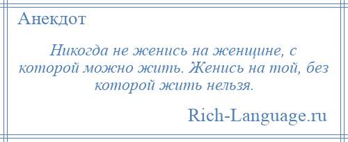 
    Никогда не женись на женщине, с которой можно жить. Женись на той, без которой жить нельзя.