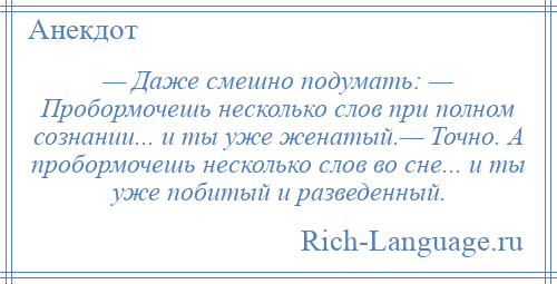 
    — Даже смешно подумать: — Пробормочешь несколько слов при полном сознании... и ты уже женатый.— Точно. А пробормочешь несколько слов во сне... и ты уже побитый и разведенный.