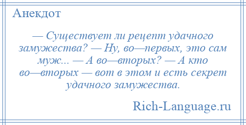 
    — Существует ли рецепт удачного замужества? — Ну, во—первых, это сам муж... — А во—вторых? — А кто во—вторых — вот в этом и есть секрет удачного замужества.