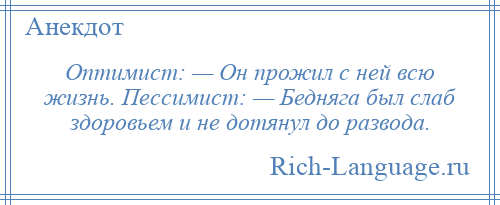 
    Оптимист: — Он прожил с ней всю жизнь. Пессимист: — Бедняга был слаб здоровьем и не дотянул до развода.