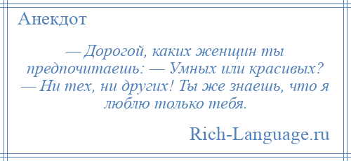 
    — Дорогой, каких женщин ты предпочитаешь: — Умных или красивых? — Hи тех, ни других! Ты же знаешь, что я люблю только тебя.