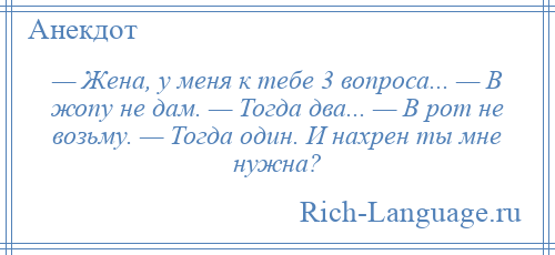
    — Жена, у меня к тебе 3 вопроса... — В жопу не дам. — Тогда два... — В рот не возьму. — Тогда один. И нахрен ты мне нужна?