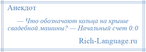 
    — Что обозначают кольца на крыше свадебной машины? — Начальный счет 0:0