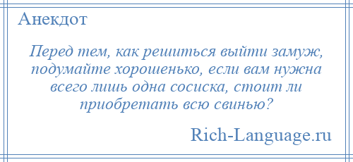 
    Перед тем, как решиться выйти замуж, подумайте хорошенько, если вам нужна всего лишь одна сосиска, стоит ли приобретать всю свинью?