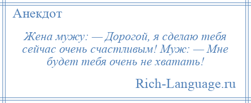 
    Жена мужу: — Дорогой, я сделаю тебя сейчас очень счастливым! Муж: — Мне будет тебя очень не хватать!