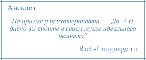 
    На приеме у психотерапевта: — Да..? И давно вы видите в своем муже идеального человека?