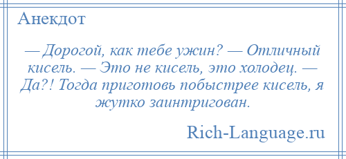 
    — Дорогой, как тебе ужин? — Отличный кисель. — Это не кисель, это холодец. — Да?! Тогда приготовь побыстрее кисель, я жутко заинтригован.