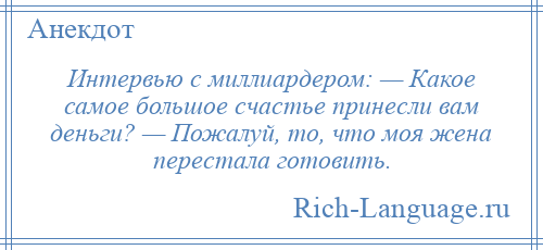 
    Интервью с миллиардером: — Какое самое большое счастье принесли вам деньги? — Пожалуй, то, что моя жена перестала готовить.