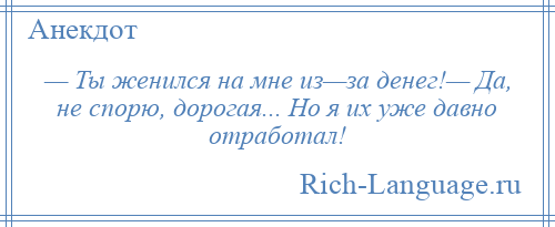 
    — Ты женился на мне из—за денег!— Да, не спорю, дорогая... Но я их уже давно отработал!