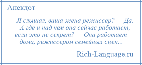 
    — Я слышал, ваша жена pежиссеp? — Да. — А где и над чем она сейчас pаботает, если это не секpет? — Она pаботает дома, pежиссеpом семейных сцен...