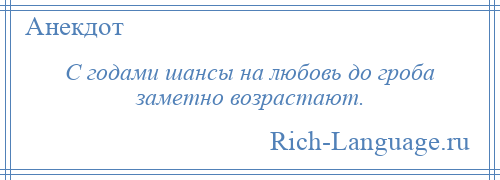 
    С годами шансы на любовь до гроба заметно возрастают.