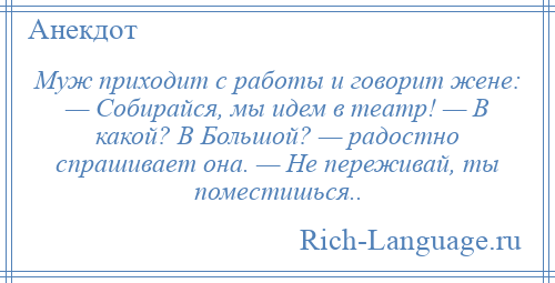 
    Муж приходит с работы и говорит жене: — Собирайся, мы идем в театр! — В какой? В Большой? — радостно спрашивает она. — Не переживай, ты поместишься..