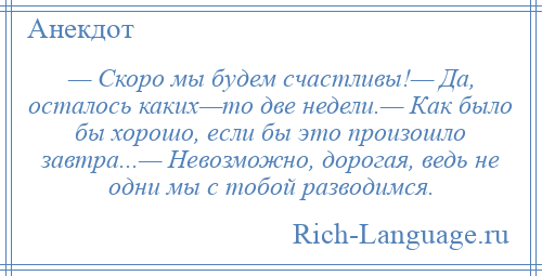 
    — Скоро мы будем счастливы!— Да, осталось каких—то две недели.— Как было бы хорошо, если бы это произошло завтра...— Невозможно, дорогая, ведь не одни мы с тобой разводимся.
