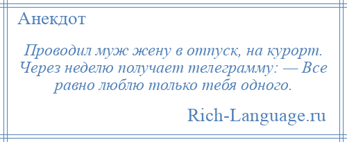 
    Проводил муж жену в отпуск, на курорт. Через неделю получает телеграмму: — Все равно люблю только тебя одного.