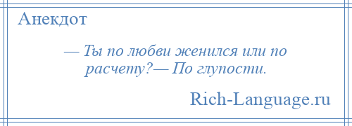 
    — Ты по любви женился или по расчету?— По глупости.