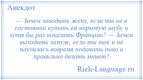 
    — Зачем заводить жену, если ты не в состоянии купить ей норковую шубу и хотя бы раз показать Францию? — Зачем выходить замуж, если ты так и не научилась вовремя подавать пиво и правильно делать минет?