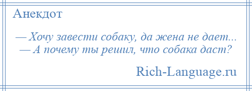 
    — Хочу завести собаку, да жена не даeт... — А почему ты решил, что собака даст?