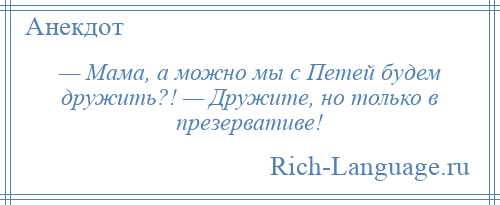 
    — Мама, а можно мы с Петей будем дружить?! — Дружите, но только в презервативе!