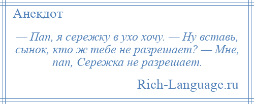 
    — Пап, я сережку в ухо хочу. — Ну вставь, сынок, кто ж тебе не разрешает? — Мне, пап, Сережка не разрешает.