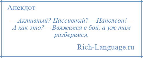 
    — Активный? Пассивный?— Наполеон!— А как это?— Ввяжемся в бой, а уж там разберемся.