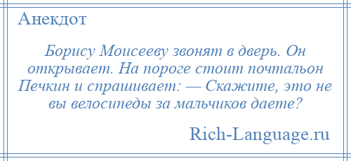 
    Борису Моисееву звонят в дверь. Он открывает. На пороге стоит почтальон Печкин и спрашивает: — Скажите, это не вы велосипеды за мальчиков даете?