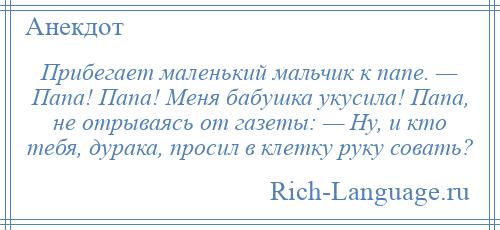 
    Прибегает маленький мальчик к папе. — Папа! Папа! Меня бабушка укусила! Папа, не отрываясь от газеты: — Hу, и кто тебя, дурака, просил в клетку руку совать?