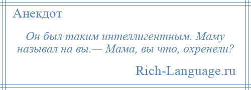 
    Он был таким интеллигентным. Маму называл на вы.— Мама, вы что, охренели?