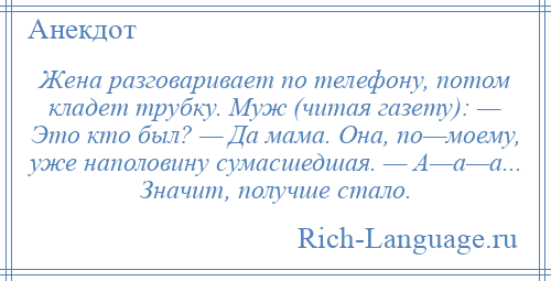 
    Жена разговаривает по телефону, потом кладет трубку. Муж (читая газету): — Это кто был? — Да мама. Она, по—моему, уже наполовину сумасшедшая. — А—а—а... Значит, получше стало.