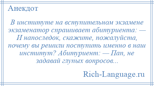 
    В институте на вступительном экзамене экзаменатор спрашивает абитуриента: — И напоследок, скажите, пожалуйста, почему вы решили поступить именно в наш институт? Абитуриент: — Пап, не задавай глупых вопросов...