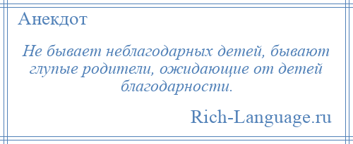 
    Не бывает неблагодарных детей, бывают глупые родители, ожидающие от детей благодарности.