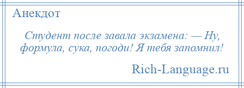 
    Студент после завала экзамена: — Ну, формула, сука, погоди! Я тебя запомнил!