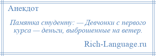 
    Памятка студенту: — Девчонки с первого курса — деньги, выброшенные на ветер.