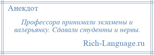 
    Профессора принимали экзамены и валерьянку. Сдавали студенты и нервы.