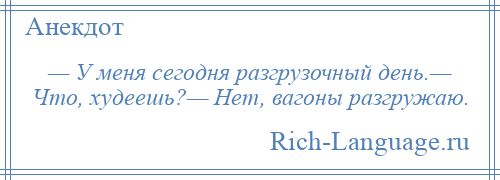 
    — У меня сегодня разгрузочный день.— Что, худеешь?— Нет, вагоны разгружаю.