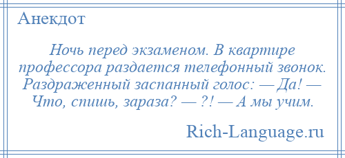 
    Ночь перед экзаменом. В квартире профессора раздается телефонный звонок. Раздраженный заспанный голос: — Да! — Что, спишь, зараза? — ?! — А мы учим.