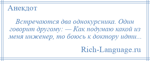 
    Встречаются два однокурсника. Один говорит другому: — Как подумаю какой из меня инженер, то боюсь к доктору идти...