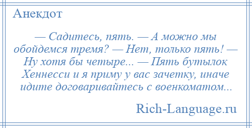 
    — Садитесь, пять. — А можно мы обойдемся тремя? — Нет, только пять! — Ну хотя бы четыре... — Пять бутылок Хеннесси и я приму у вас зачетку, иначе идите договаривайтесь с военкоматом...