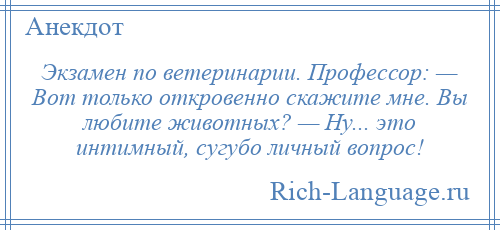 
    Экзамен по ветеринарии. Профессор: — Вот только откровенно скажите мне. Вы любите животных? — Ну... это интимный, сугубо личный вопрос!