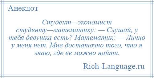 
    Студент—экономист студенту—математику: — Слушай, у тебя девушка есть? Математик: — Лично у меня нет. Мне достаточно того, что я знаю, где ее можно найти.