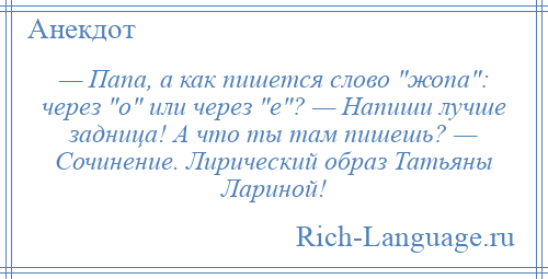 
    — Папа, а как пишется слово жопа : через о или через е ? — Напиши лучше задница! А что ты там пишешь? — Сочинение. Лирический образ Татьяны Лариной!