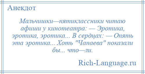 
    Мальчишки—пятиклассники читаю афиши у кинотеатра: — Эротика, эротика, эротика... В сердцах: — Опять эта эротика... Хоть Чапаева показали бы... что—ли.