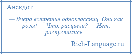 
    — Вчера встретил одноклассниц. Они как розы! — Что, расцвели? — Нет, распустились...