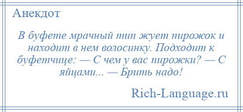 
    В буфете мрачный тип жует пирожок и находит в нем волосинку. Подходит к буфетчице: — С чем у вас пирожки? — С яйцами... — Брить надо!