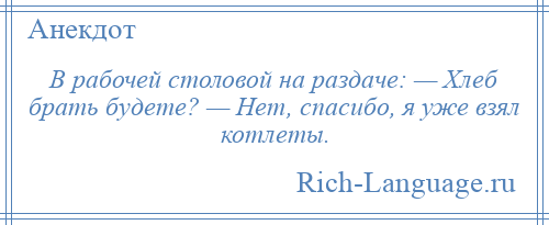 
    В рабочей столовой на раздаче: — Хлеб брать будете? — Нет, спасибо, я уже взял котлеты.