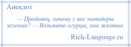 
    — Продавец, почему у вас помидоры зеленые? — Возьмите огурцы, они желтые.